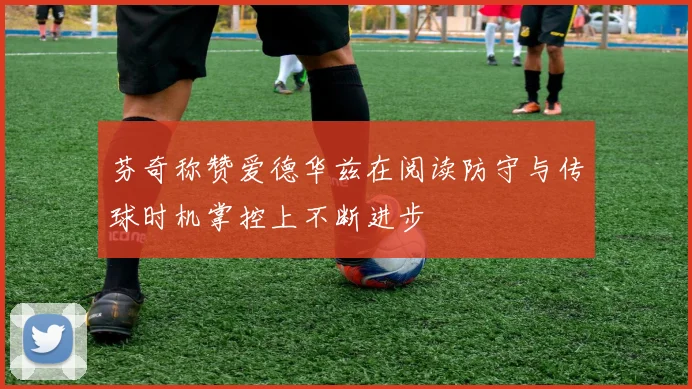 芬奇称赞爱德华兹在阅读防守与传球时机掌控上不断进步
