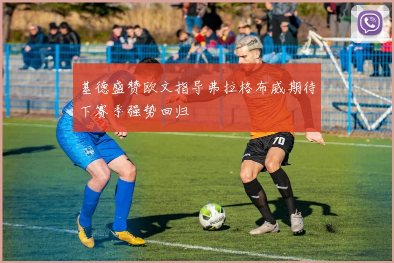 基德盛赞欧文指导弗拉格布威期待下赛季强势回归