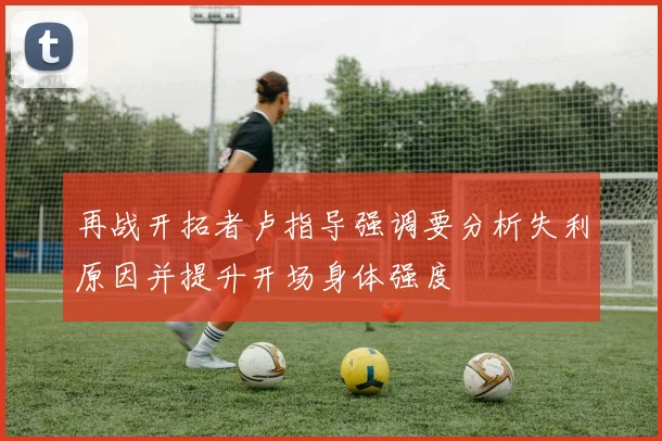 再战开拓者卢指导强调要分析失利原因并提升开场身体强度