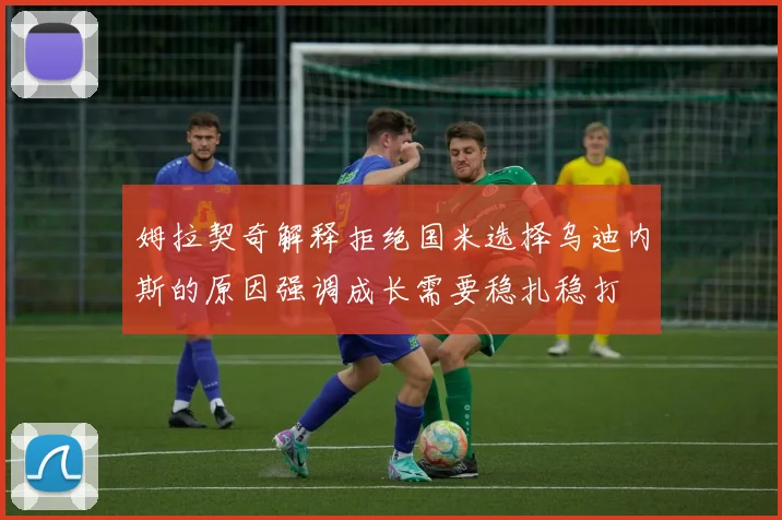 姆拉契奇解释拒绝国米选择乌迪内斯的原因强调成长需要稳扎稳打