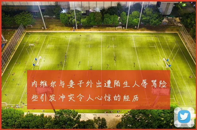 内维尔与妻子外出遭陌生人辱骂险些引发冲突令人心惊的经历