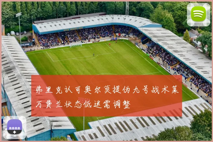 弗里克认可奥尔莫提伪九号战术莱万费兰状态低迷需调整