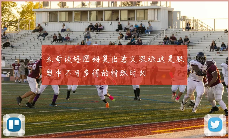 米奇谈塔图姆复出意义深远这是联盟中不可多得的特殊时刻