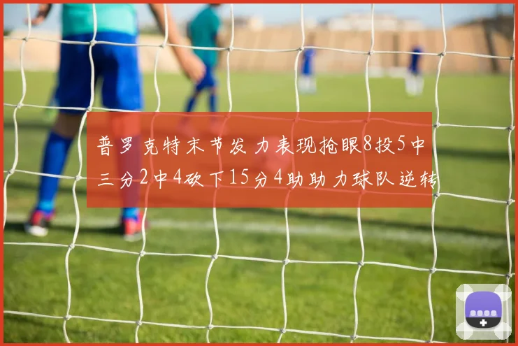普罗克特末节发力表现抢眼8投5中三分2中4砍下15分4助助力球队逆转