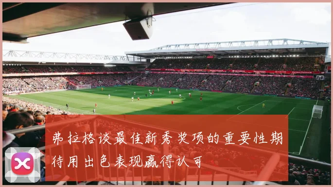 弗拉格谈最佳新秀奖项的重要性期待用出色表现赢得认可