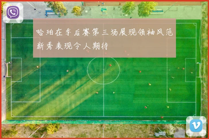 哈珀在季后赛第三场展现领袖风范新秀表现令人期待