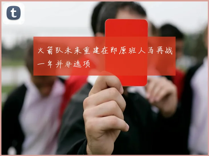 火箭队未来重建在即原班人马再战一年并非选项