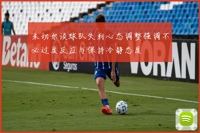米切尔谈球队失利心态调整强调不必过度反应与保持冷静态度