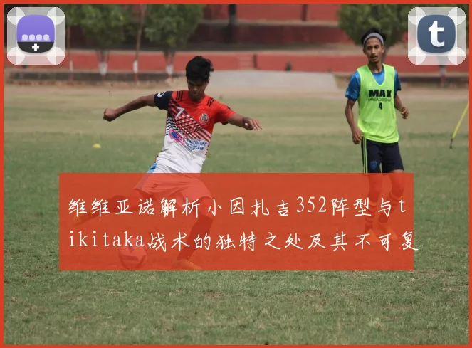 维维亚诺解析小因扎吉352阵型与tikitaka战术的独特之处及其不可复制性