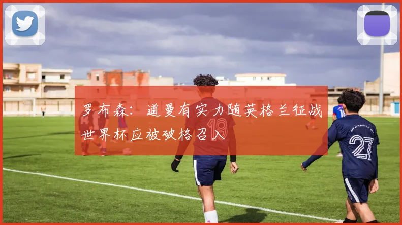 罗布森：道曼有实力随英格兰征战世界杯应被破格召入